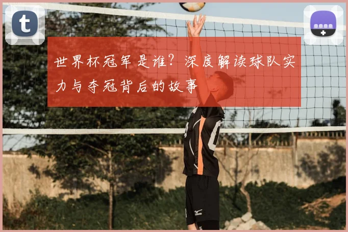 世界杯冠军是谁?深度解读球队实力与夺冠背后的故事