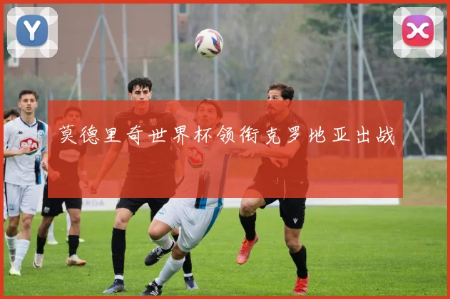 莫德里奇世界杯领衔克罗地亚出战
