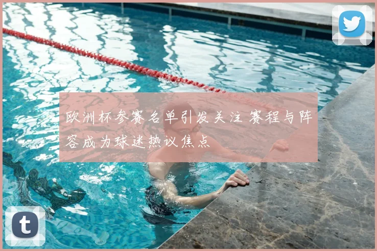 欧洲杯参赛名单引发关注 赛程与阵容成为球迷热议焦点