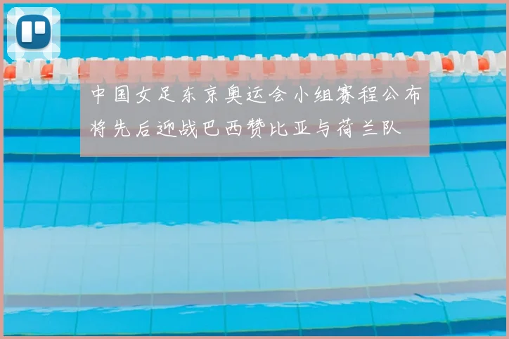 中国女足东京奥运会小组赛程公布将先后迎战巴西赞比亚与荷兰队