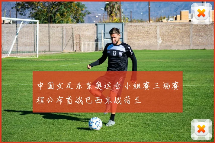 中国女足东京奥运会小组赛三场赛程公布首战巴西末战荷兰