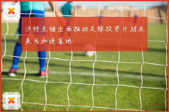 沙特王储出面推动足球投资计划未来或加速落地