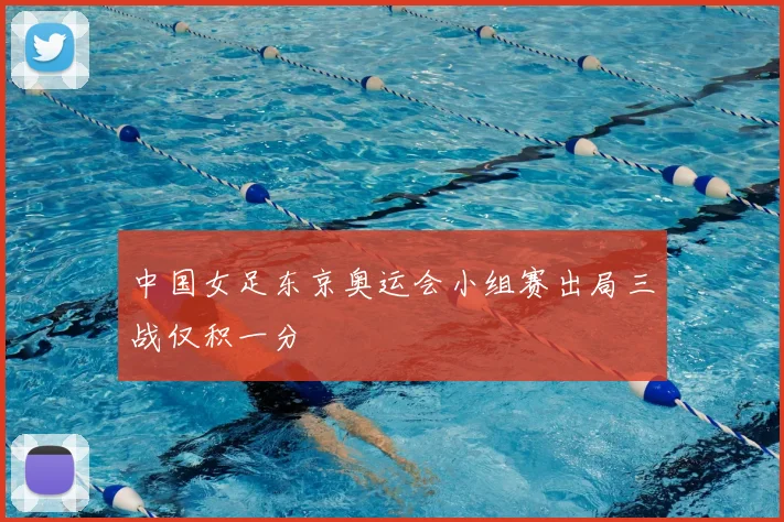 中国女足东京奥运会小组赛出局三战仅积一分