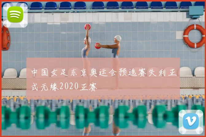 中国女足东京奥运会预选赛失利正式无缘2020正赛