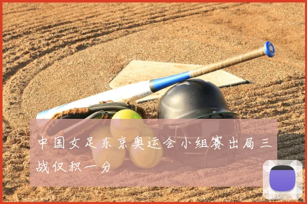 中国女足东京奥运会小组赛出局三战仅积一分