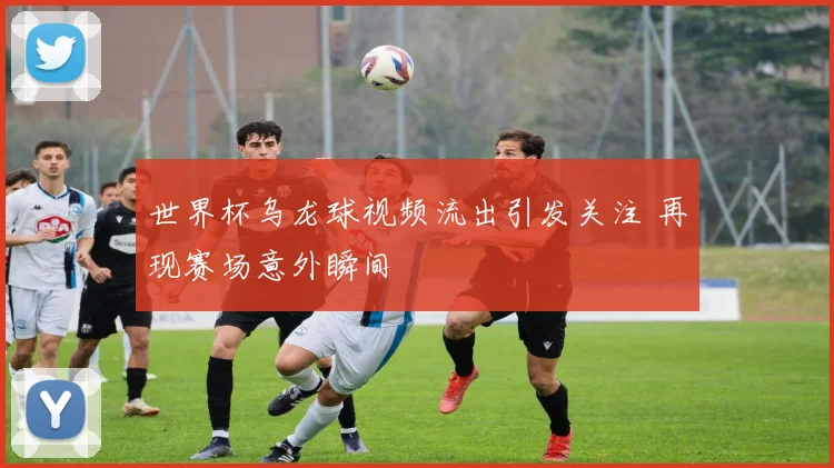 世界杯乌龙球视频流出引发关注 再现赛场意外瞬间