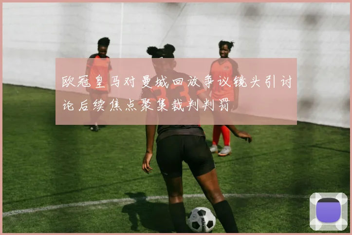 欧冠皇马对曼城回放争议镜头引讨论后续焦点聚集裁判判罚