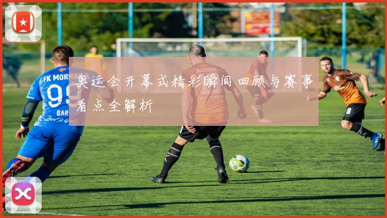 奥运会开幕式精彩瞬间回顾与赛事看点全解析