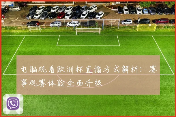 电脑观看欧洲杯直播方式解析：赛事观赛体验全面升级