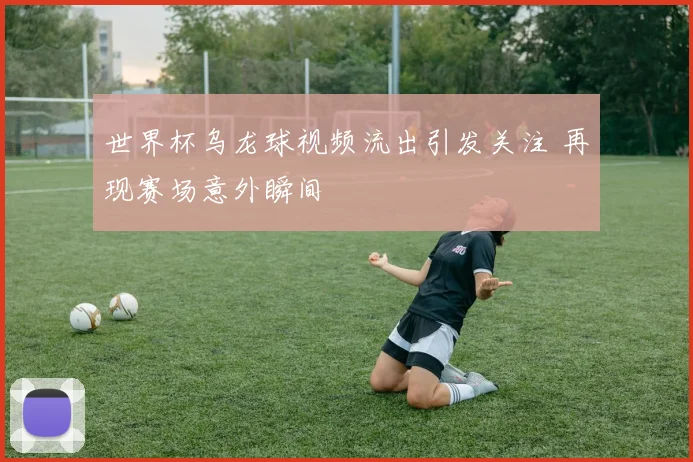 世界杯乌龙球视频流出引发关注 再现赛场意外瞬间