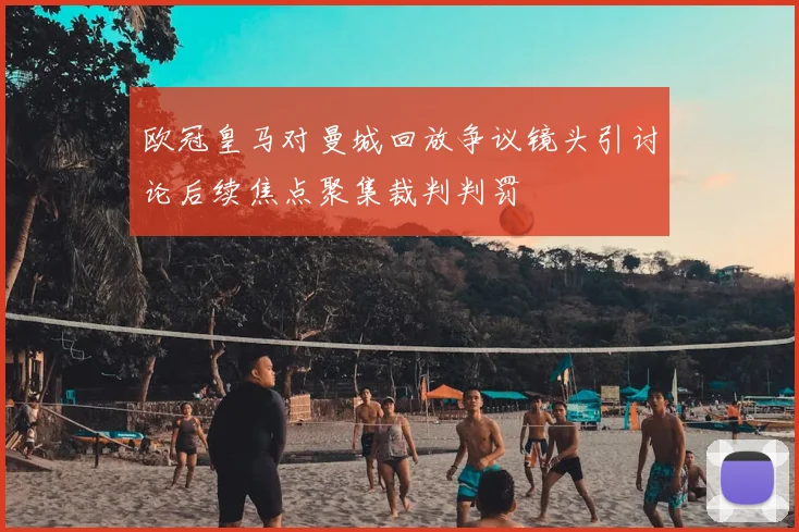 欧冠皇马对曼城回放争议镜头引讨论后续焦点聚集裁判判罚