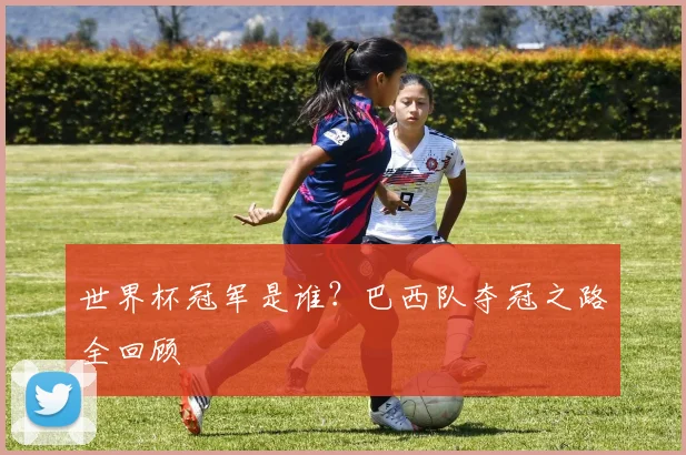 世界杯冠军是谁?巴西队夺冠之路全回顾