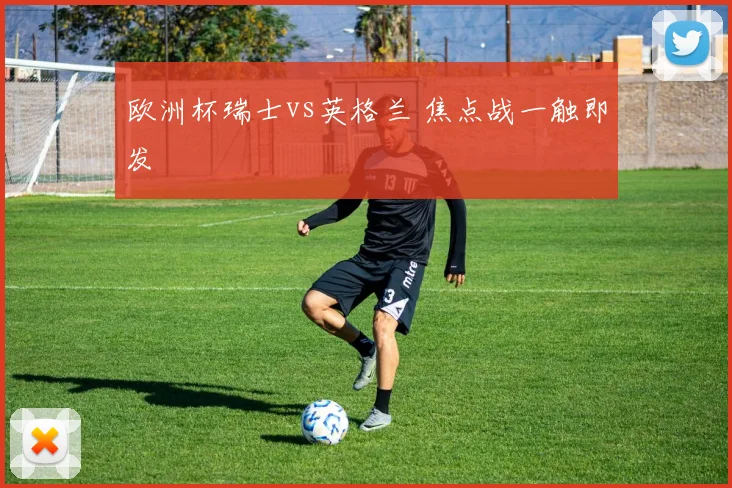 欧洲杯瑞士vs英格兰 焦点战一触即发