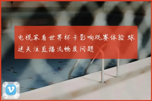 电视家看世界杯卡影响观赛体验 球迷关注直播流畅度问题