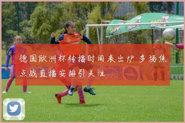 德国欧洲杯转播时间表出炉 多场焦点战直播安排引关注