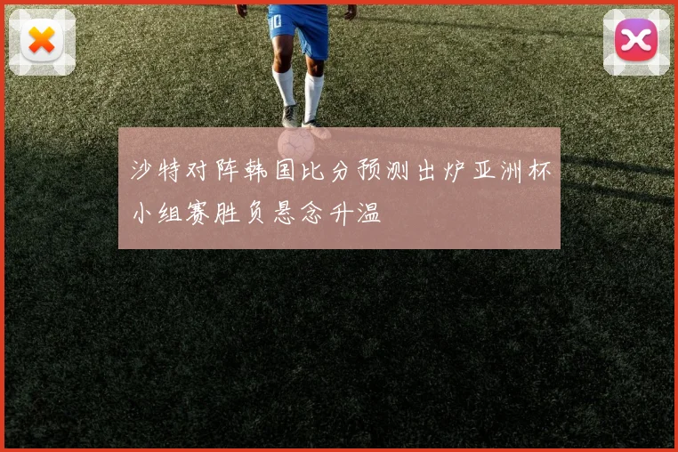 沙特对阵韩国比分预测出炉亚洲杯小组赛胜负悬念升温