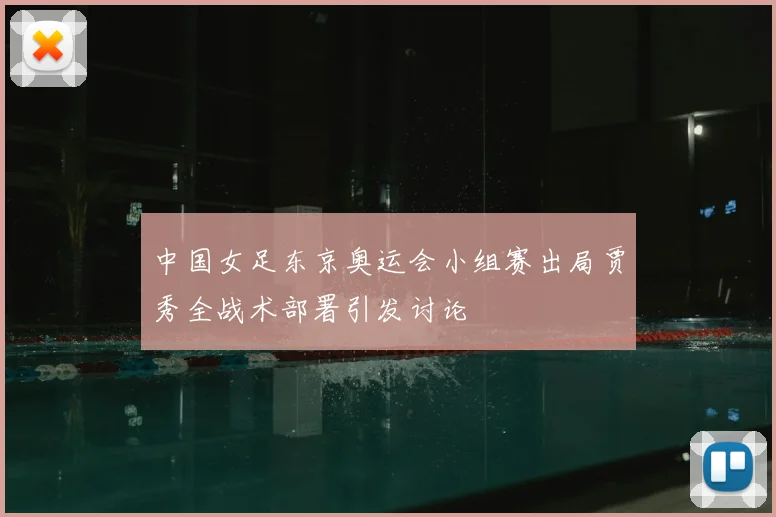 中国女足东京奥运会小组赛出局贾秀全战术部署引发讨论