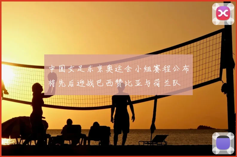 中国女足东京奥运会小组赛程公布将先后迎战巴西赞比亚与荷兰队