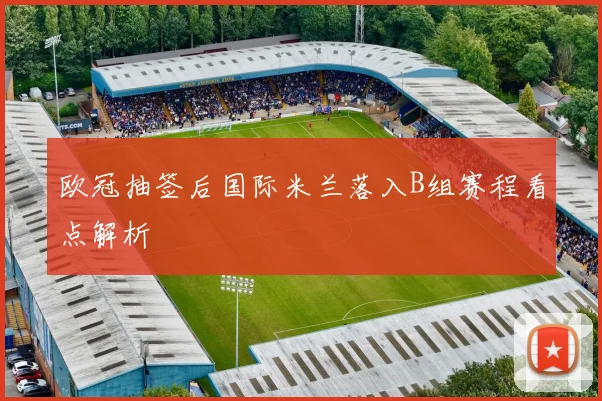 欧冠抽签后国际米兰落入B组赛程看点解析