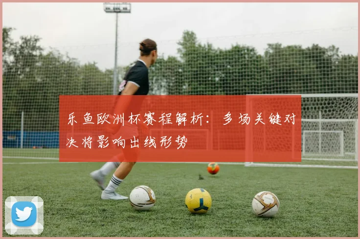 乐鱼欧洲杯赛程解析：多场关键对决将影响出线形势