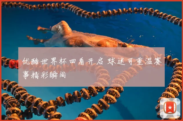 优酷世界杯回看开启 球迷可重温赛事精彩瞬间