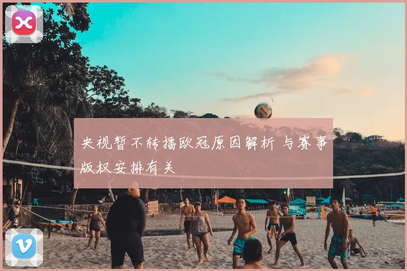 央视暂不转播欧冠原因解析 与赛事版权安排有关