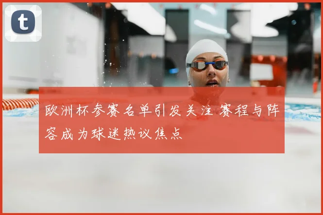 欧洲杯参赛名单引发关注 赛程与阵容成为球迷热议焦点