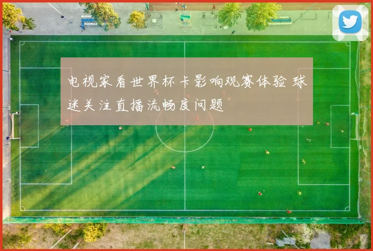 电视家看世界杯卡影响观赛体验 球迷关注直播流畅度问题