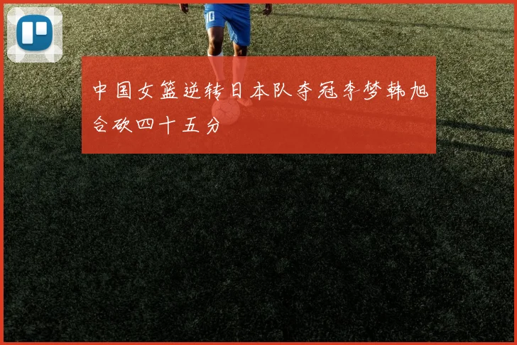 中国女篮逆转日本队夺冠李梦韩旭合砍四十五分