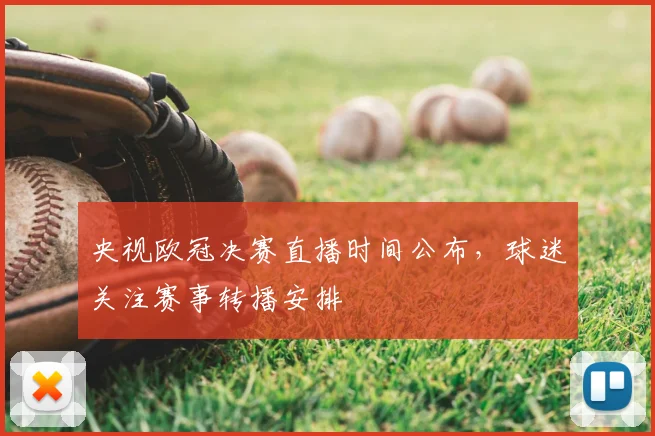 央视欧冠决赛直播时间公布,球迷关注赛事转播安排