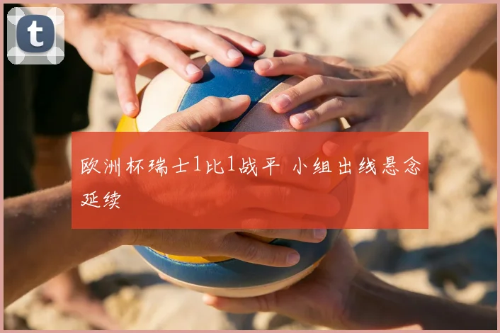 欧洲杯瑞士1比1战平 小组出线悬念延续