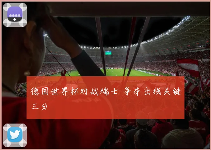 德国世界杯对战瑞士 争夺出线关键三分