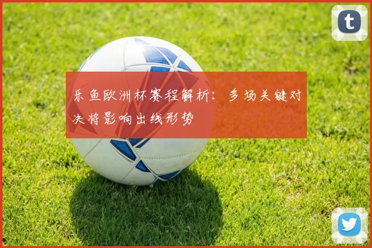 乐鱼欧洲杯赛程解析：多场关键对决将影响出线形势