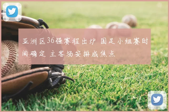亚洲区36强赛程出炉 国足小组赛时间确定 主客场安排成焦点