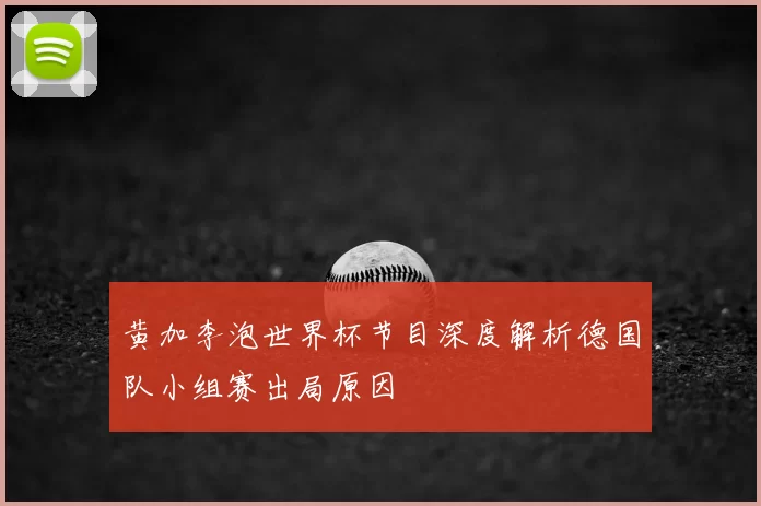黄加李泡世界杯节目深度解析德国队小组赛出局原因
