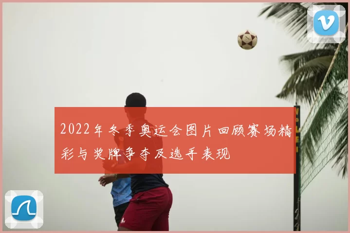2022年冬季奥运会图片回顾赛场精彩与奖牌争夺及选手表现