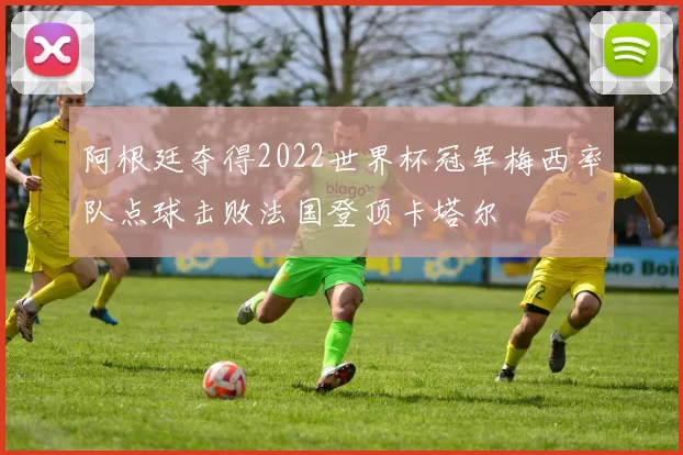 阿根廷夺得2022世界杯冠军梅西率队点球击败法国登顶卡塔尔