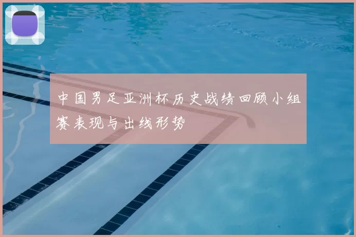 中国男足亚洲杯历史战绩回顾小组赛表现与出线形势