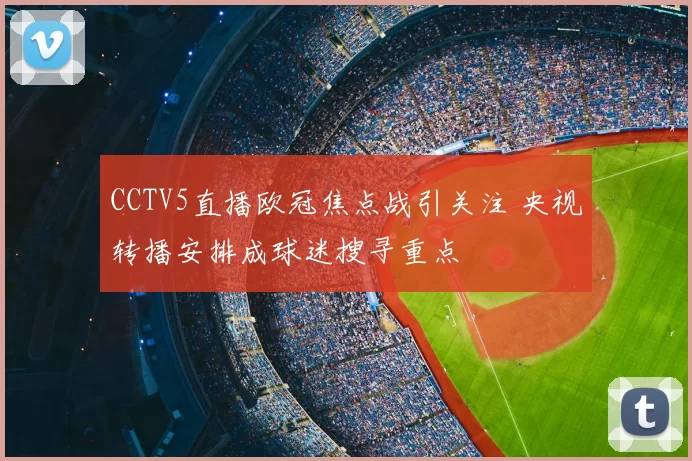 CCTV5直播欧冠焦点战引关注 央视转播安排成球迷搜寻重点