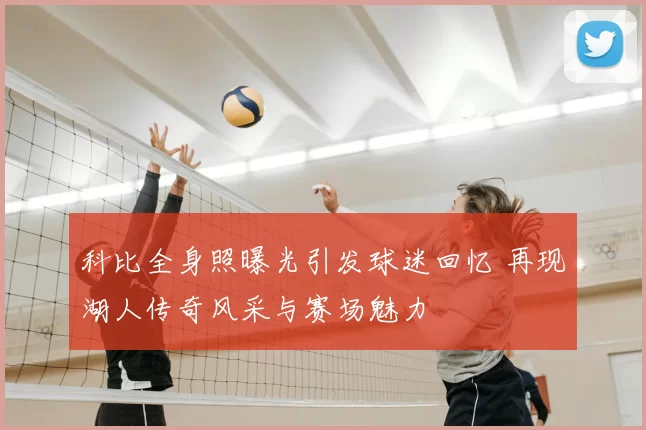 科比全身照曝光引发球迷回忆 再现湖人传奇风采与赛场魅力