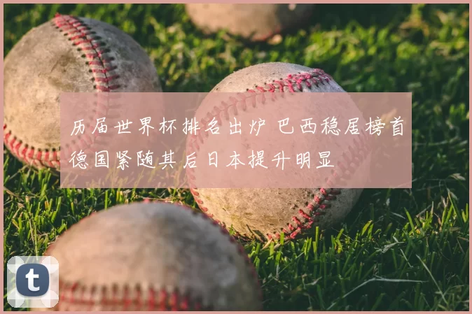 历届世界杯排名出炉 巴西稳居榜首德国紧随其后日本提升明显