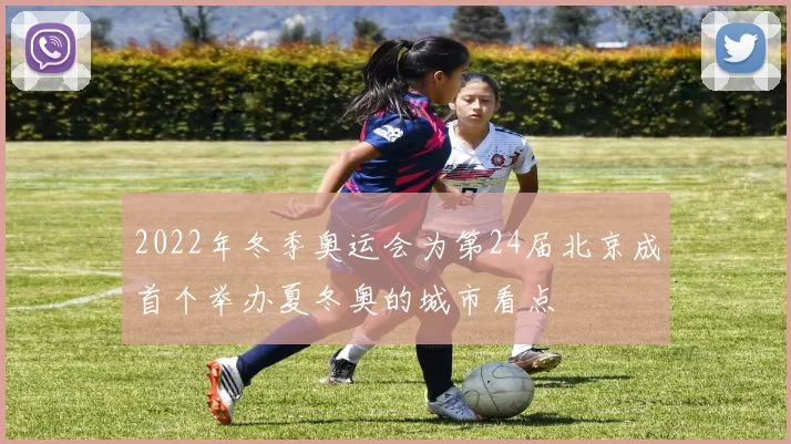 2022年冬季奥运会为第24届北京成首个举办夏冬奥的城市看点