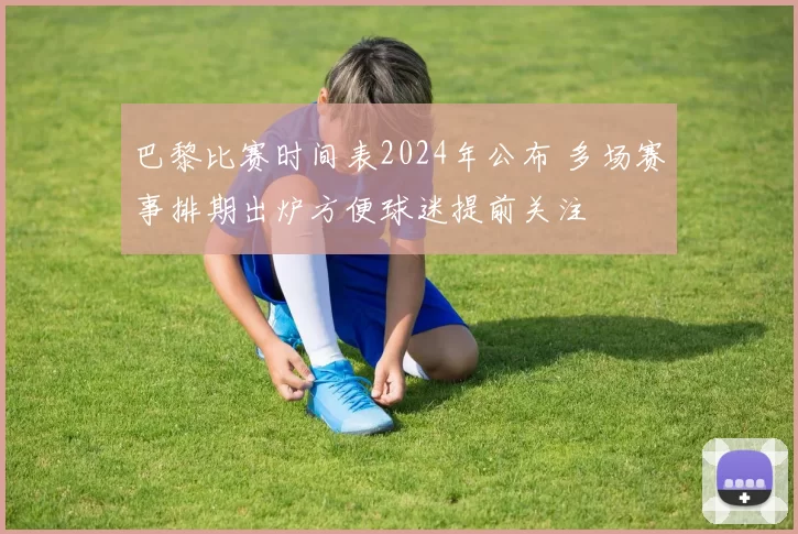 巴黎比赛时间表2024年公布 多场赛事排期出炉方便球迷提前关注