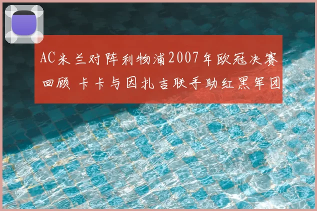 AC米兰对阵利物浦2007年欧冠决赛回顾 卡卡与因扎吉联手助红黑军团夺冠