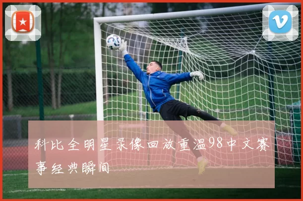 科比全明星录像回放重温98中文赛事经典瞬间