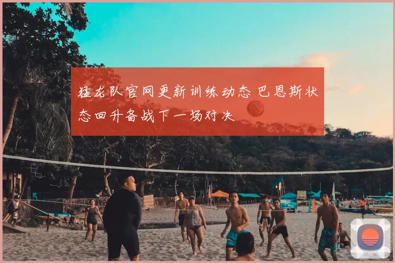 猛龙队官网更新训练动态 巴恩斯状态回升备战下一场对决