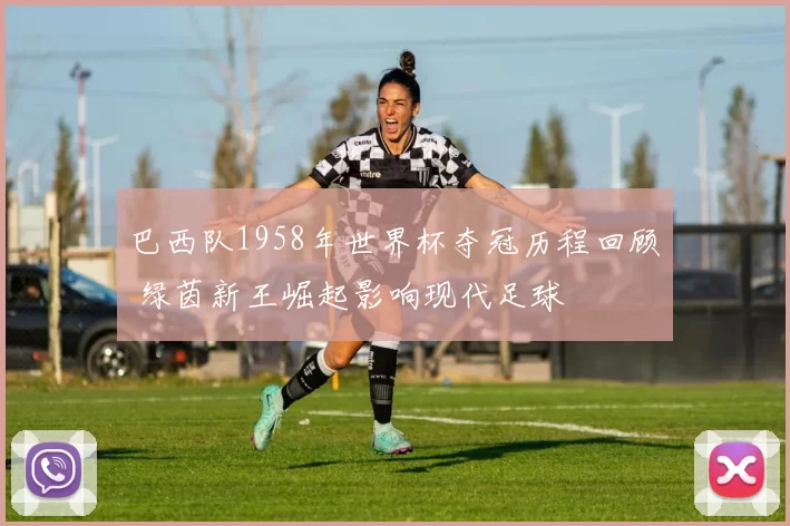 巴西队1958年世界杯夺冠历程回顾 绿茵新王崛起影响现代足球