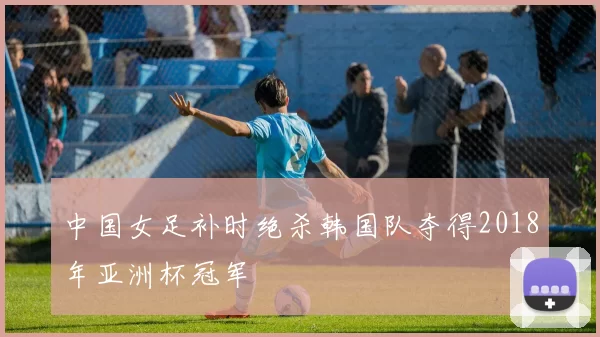 中国女足补时绝杀韩国队夺得2018年亚洲杯冠军