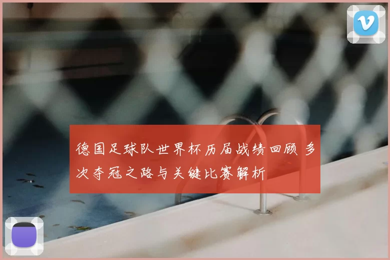 德国足球队世界杯历届战绩回顾 多次夺冠之路与关键比赛解析