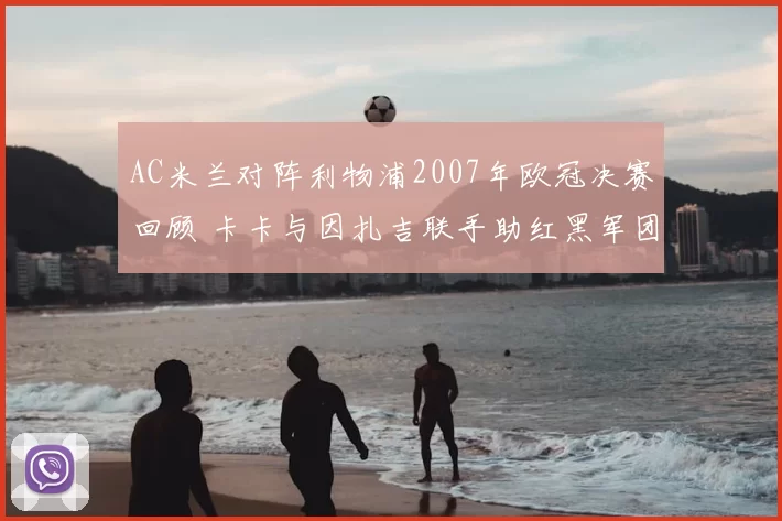 AC米兰对阵利物浦2007年欧冠决赛回顾 卡卡与因扎吉联手助红黑军团夺冠